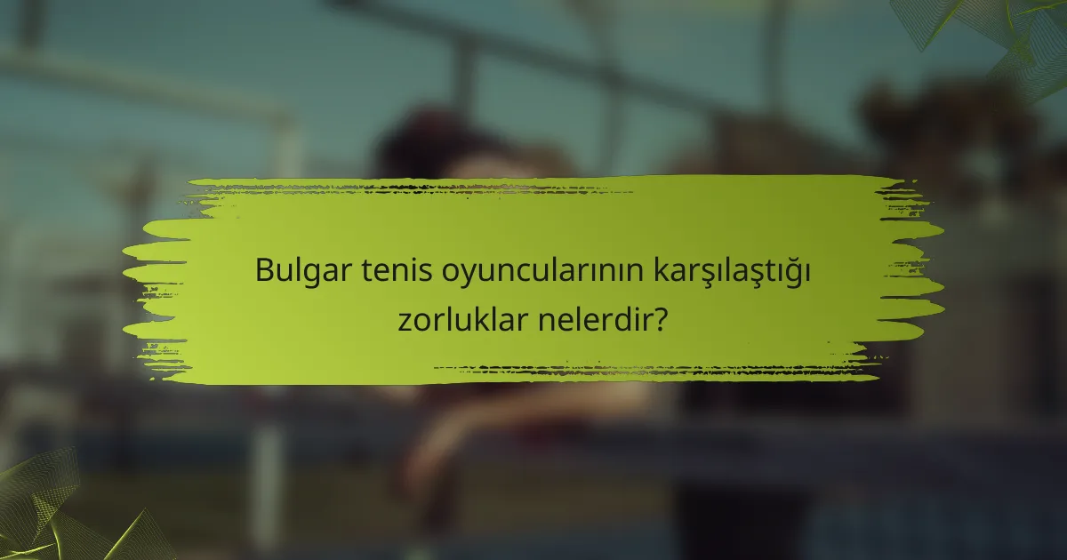 Bulgar tenis oyuncularının karşılaştığı zorluklar nelerdir?