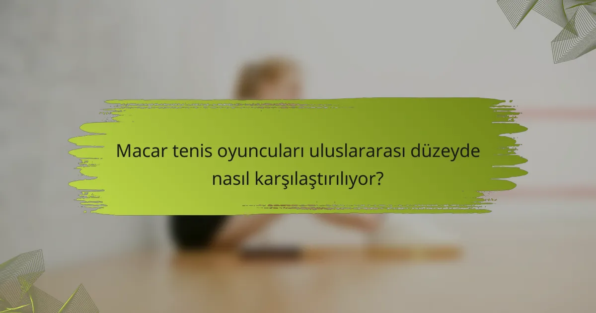 Macar tenis oyuncuları uluslararası düzeyde nasıl karşılaştırılıyor?