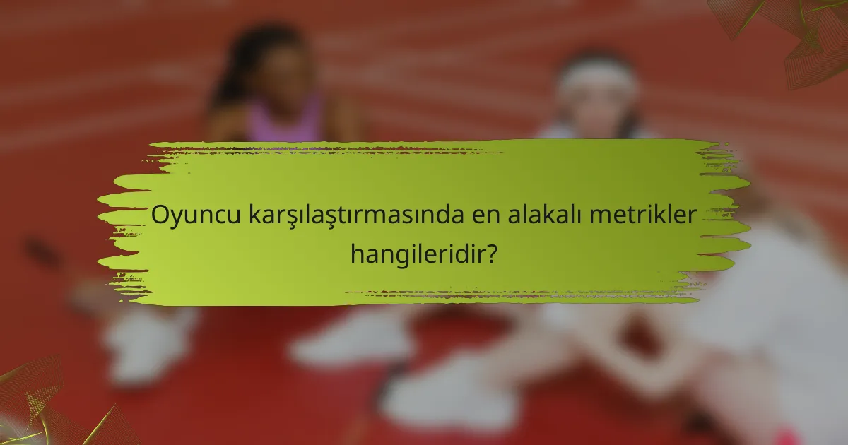 Oyuncu karşılaştırmasında en alakalı metrikler hangileridir?