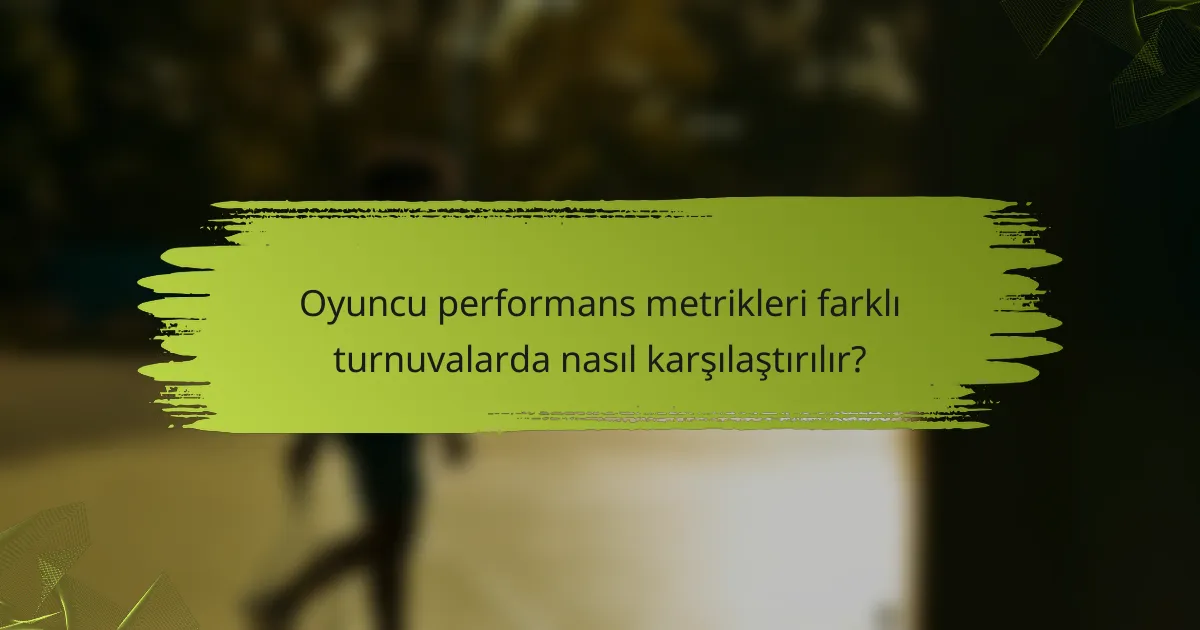 Oyuncu performans metrikleri farklı turnuvalarda nasıl karşılaştırılır?